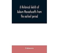 A Historical Sketch Of Auburn Massachusetts From The Earliest Period To The Present Day With Brief Accounts Of Early Settlers And Prominent Citizens