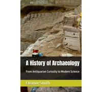 A History of Archaeology: From Antiquarian Curiosity to Modern Science
