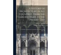 A History Of Architecture In All Countries, From The Earliest Times To The Present Day: 2. Christian Architecture (Continued.) Xiv, 642 P. Front., Ill