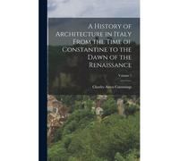 A History Of Architecture In Italy From The Time Of Constantine To The Dawn Of The Renaissance; Volume 1