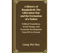 A History of Bangladesh: The Liberation War and the Formation of a Nation: Political Transitions, Social Change, and Economic Development from 1971 to Present