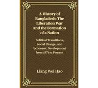 A History of Bangladesh: The Liberation War and the Formation of a Nation: Political Transitions, Social Change, and Economic Development from 1971 to Present