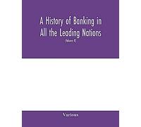 A History Of Banking In All The Leading Nations; Comprising The United States; Great Britain; Germany; Austro-Hungary; France; Italy; Belgium; Spain; Switzerland; Portugal; Roumania; Russia; Holland; 