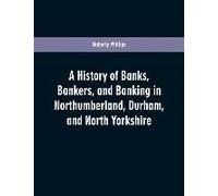 A History Of Banks, Bankers, And Banking In Northumberland, Durham, And North Yorkshire, Illustrating The Commercial Development Of The North Of England, From 1755 To 1894, With Numerous Portraits, Fa