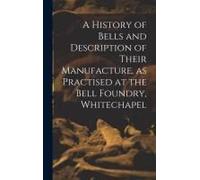 A History Of Bells And Description Of Their Manufacture, As Practised At The Bell Foundry, Whitechapel