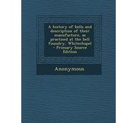 A History of Bells and Description of Their Manufacture, as Practised at the Bell Foundry, Whitechapel - Primary Source Edition