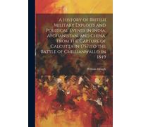 A History Of British Military Exploits And Political Events In India, Afghanistan, And China, From The Capture Of Calcutta In 1757, To The Battle Of Chillianwallo In 1849