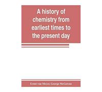 A History Of Chemistry From Earliest Times To The Present Day; Being Also An Introduction To The Study Of The Science