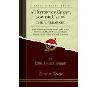 A History of Christ, for the Use of the Unlearned: With Short Explanatory Notes, and Practical Reflections, Humbly Recommended to Parents, and Teachers of Youth in Schools (Classic Reprint)