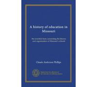 A history of education in Missouri: the essential facts concerning the history and organization of Missouri's schools