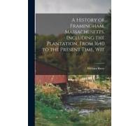 A History Of Framingham, Massachusetts, Including The Plantation, From 1640 To The Present Time, Wit