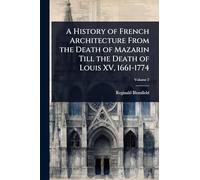 A History of French Architecture From the Death of Mazarin Till the Death of Louis XV, 1661-1774