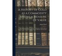 A History of Gold as a Commodity and as a Measure of Value Its Fluctuations Both in Ancient and Modern Times With an Estimate of the Probable Supplies Fro James WardJames Ward (Auteur)