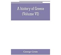 A History Of Greece; From The Earliest Period To The Close Of The Generation Contemporary With Alexander The Great (Volume Vi)