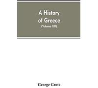 A History Of Greece, From The Earliest Period To The Close Of The Generation Contemporary With Alexander The Great (Volume Xii)