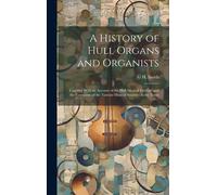 A History Of Hull Organs And Organists: Together With An Account Of The Hull Musical Festivals And The Formation Of The Various Musical Societies In T