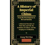 A History of Imperial China: From the First Emperor to the Last Dynasty: A Historical Narrative of Their Rise and Fall, the Evolution of Culture, and the Forging of a Civilization
