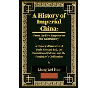 A History of Imperial China: From the First Emperor to the Last Dynasty: A Historical Narrative of Their Rise and Fall, the Evolution of Culture, and the Forging of a Civilization