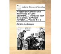 A History Of Inventions And Discoveries. By John Beckmann, ... Translated From The German, By William Johnston. ... Volume 1 Of 3