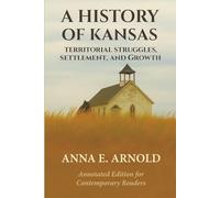 A HISTORY OF KANSAS: TERRITORIAL STRUGGLES, SETTLEMENT AND GROWTH: ANNOTATED EDITION FOR CONTEMPORARY READERS