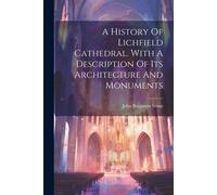A History Of Lichfield Cathedral. With A Description Of Its Architecture And Monuments