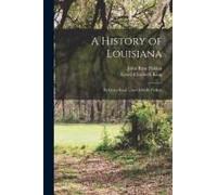 A History Of Louisiana: By Grace King ... And John R. Ficklen