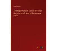 A History Of Manners, Customs And Dress During The Middle Ages And Renaissance Period