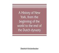 A History Of New York, From The Beginning Of The World To The End Of The Dutch Dynasty; Containing, Among Many Surprising And Curious Matters, The Unutterable Ponderings Of Walter The Doubter, The Dis