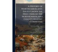 A History of Northumberland. Issued Under the Direction of the Northumberland County History Committee