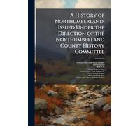A History of Northumberland. Issued Under the Direction of the Northumberland County History Committee