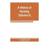 A History Of Nursing; The Evolution Of Nursing Systems From The Earliest Times To The Foundation Of The First English And American Training Schools For Nurses (Volume Ii)