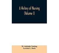 A History Of Nursing; The Evolution Of Nursing Systems From The Earliest Times To The Foundation Of The First English And American Training Schools For Nurses (Volume I)