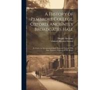 A History Of Pembroke College, Oxford, Anciently Broadgates Hall: In Which Are Incorporated Short Historical Notices Of The More Eminent Members Of Th
