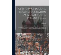 A History Of Poland, From Its Foundation As A State To The Present Time ...: To Which Is Prefixed: A Descriptive View Of The Country, Its Natural Hist