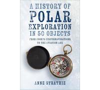 A History of Polar Exploration in 50 Objects: From Cook's Circumnavigations to the Aviation Age