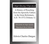 A History of Preaching from the Apostolic Fathers to the Great Reformers, A.D. 70-1572 (Volume 1)