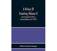 A History Of Preaching (Volume I) From The Apostolic Father To The Great Reformers A.D. 70-1872
