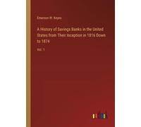 A History Of Savings Banks In The United States From Their Inception In 1816 Down To 1874