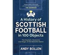 A History of Scottish Football in 100 Objects: The Mayhem, Mavericks and Magic of the Beautiful Game
