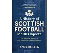 A History of Scottish Football in 100 Objects: The Mayhem, Mavericks and Magic of the Beautiful Game
