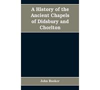 A History Of The Ancient Chapels Of Didsbury And Chorlton, In Manchester Parish, Including Sketches Of The Townships Of Didsbury, Withington, Burnage, Heaton Norris, Reddish, Levenshulme, And Chorlton