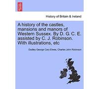 A History Of The Castles, Mansions And Manors Of Western Sussex. By D. G. C. E. Assisted By C. J. Robinson. With Illustrations, Etc