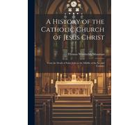 A History Of The Catholic Church Of Jesus Christ: From The Death Of Saint John To The Middle Of The Second Century