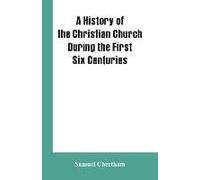 A History Of The Christian Church During The First Six Centuries