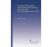 A history of the English church during the civil wars and under the Commonwealth, 1640-1660