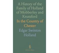 A History of the Family of Holland of Mobberley and Knutsford: In the Country of Chester