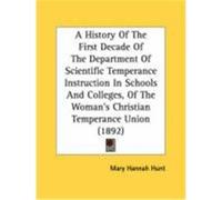 A History of the First Decade of the Department of Scientific Temperance Instruction in Schools and Colleges, of the Woman's Christian Temperance Un Hunt, Mary Hannah (Auteur)