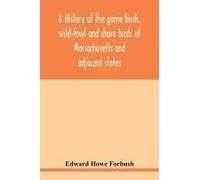 A History Of The Game Birds, Wild-Fowl And Shore Birds Of Massachusetts And Adjacent States