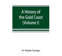 A History Of The Gold Coast And Ashanti From The Earliest Times To The Commencement Of The Twentieth Century (Volume I)