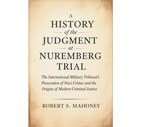 A History of the Judgment at Nuremberg Trial: The International Military Tribunal's Prosecution of Nazi Crimes and the Origins of Modern Criminal Justice